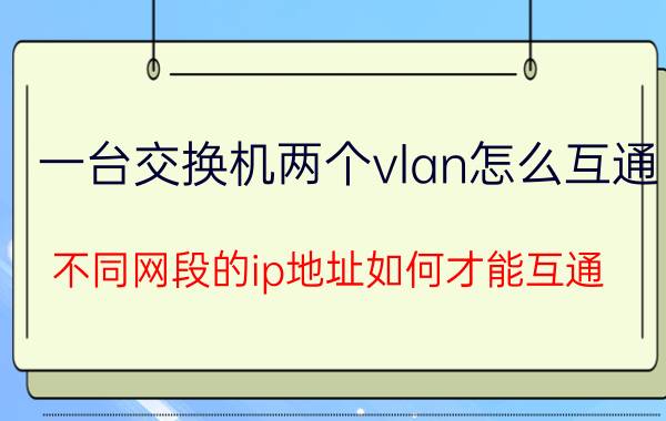 一台交换机两个vlan怎么互通 不同网段的ip地址如何才能互通？